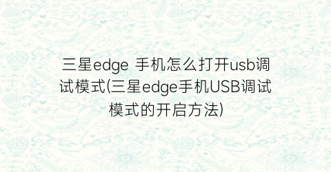 三星edge手机怎么打开usb调试模式(三星edge手机USB调试模式的开启方法)